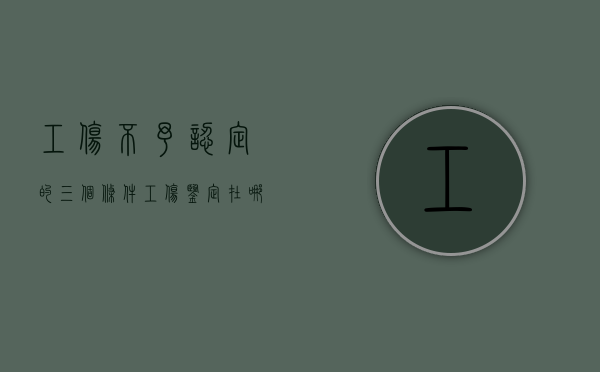 工伤不予认定的三个条件（工伤鉴定在哪个部门做鉴定）