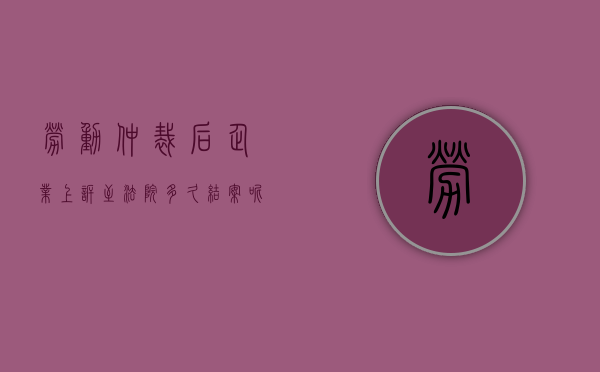 劳动仲裁后企业上诉至法院多久结案呢（劳动仲裁后企业上诉至法院多久结案成功）