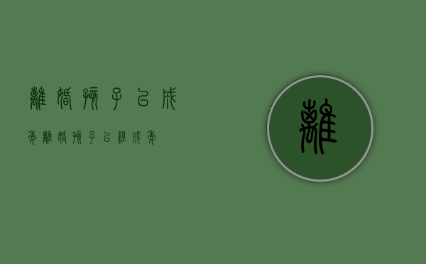 离婚孩子已成年（离婚孩子已经成年）
