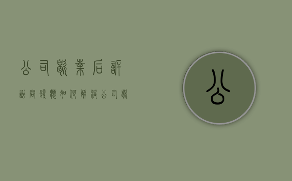 公司歇业后诉讼问题应如何解决（公司歇业状态还用零申报吗）