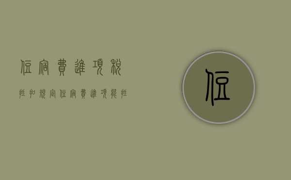住宿费进项税抵扣规定（住宿费进项能抵扣吗）
