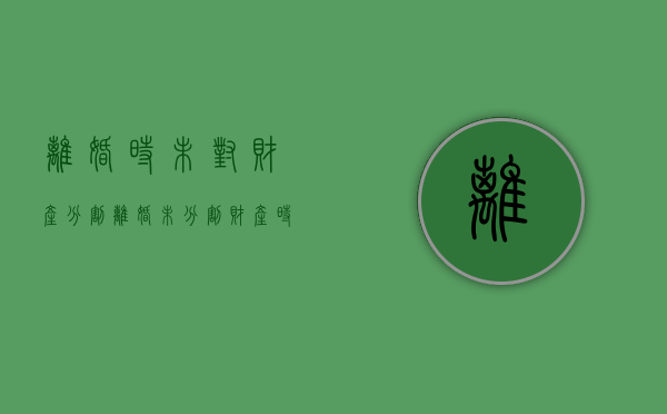 离婚时未对财产分割（离婚未分割财产 时效）
