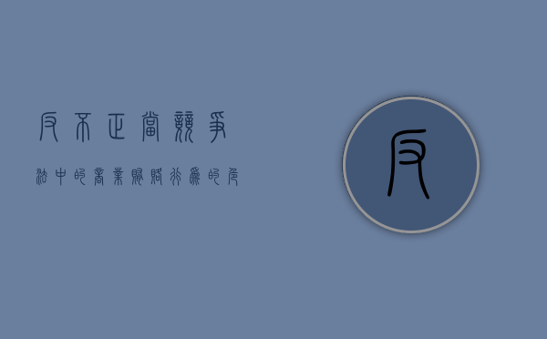 反不正当竞争法中的商业贿赂行为的危害（在《反不正当竞争法》中商业贿赂主要指什么）