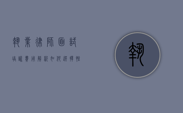 执业律师面试培训费用解析，如何选择性价比高的培训课程？