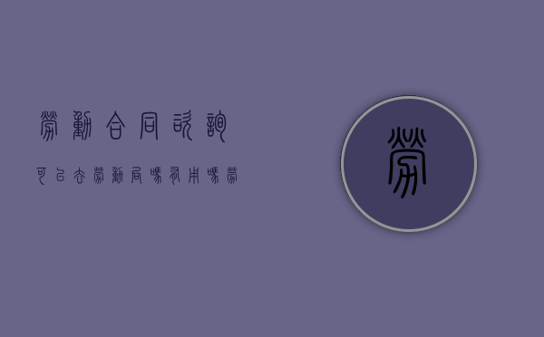 劳动合同咨询可以去劳动局吗有用吗（劳动合同咨询可以去劳动局吗有效吗）