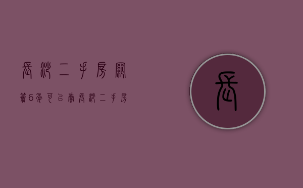 长沙二手房网签6年可以卖（长沙二手房网签4年政策还会执行吗）