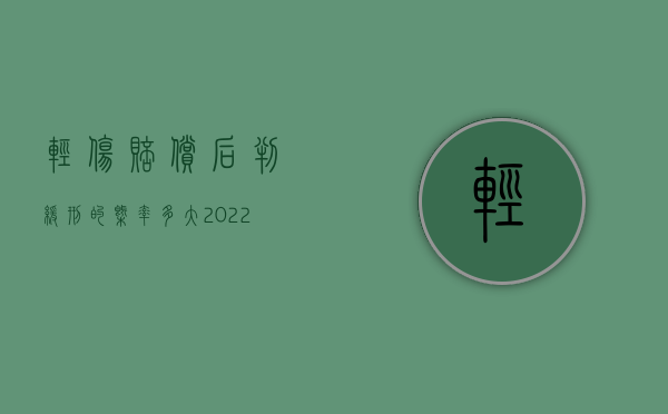 轻伤赔偿后判缓刑的概率多大（2022致人重伤后赔偿可否适用缓刑）