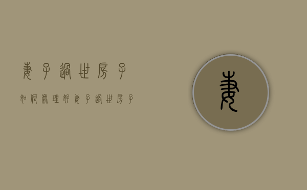 妻子过世房子如何处理好（妻子过世房子如何处理掉）