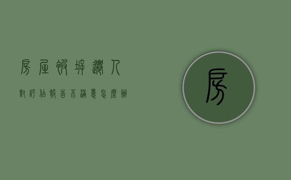 房屋被拆迁人对评估报告不满意怎么办呢（房屋被拆迁人对评估报告不满意怎么办理）