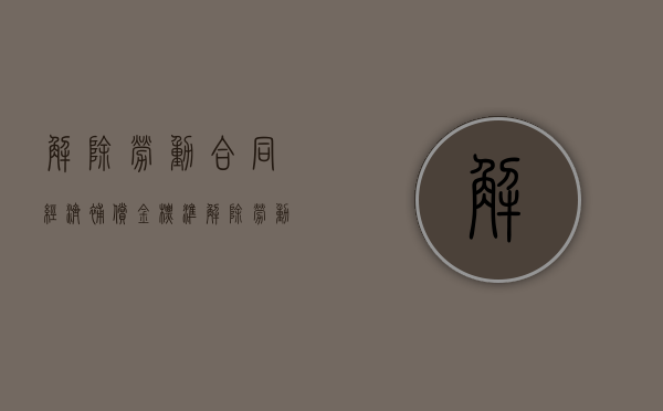 解除劳动合同经济补偿金标准（解除劳动合同经济补偿金工资标准怎么算）