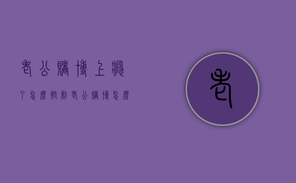 老公赌博上瘾了怎么控制（老公赌博怎么治他）