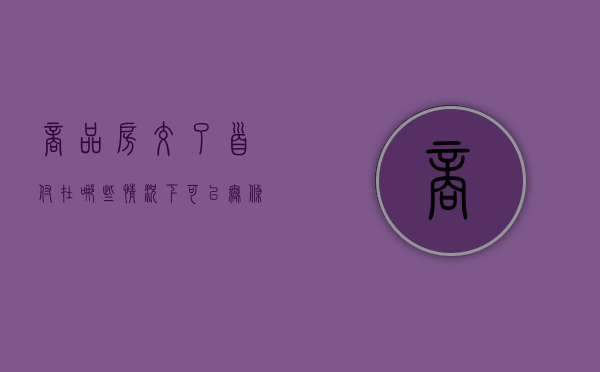 商品房交了首付在哪些情况下可以无条件退房（商品房交了首付在哪些情况下可以无条件退房）