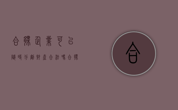 合伙企业可以随时分割财产合法吗？（合伙企业的份额可以转让吗）
