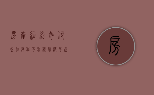 房产纠纷如何走法律程序（怎样解决房产纠纷）