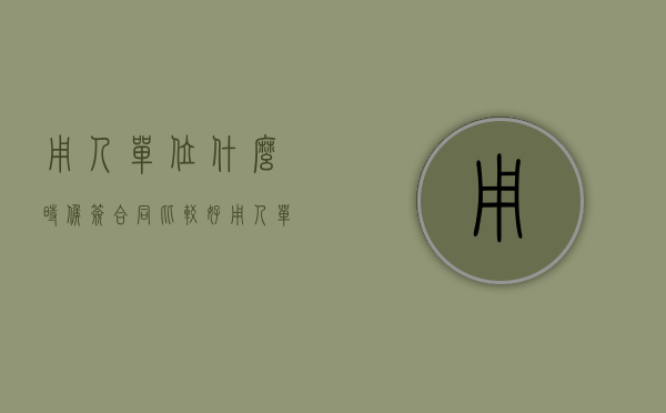 用人单位什么时候签合同比较好（用人单位什么依法参加工伤保险）