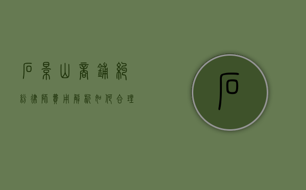 石景山商铺纠纷律师费用解析，如何合理选择与预算