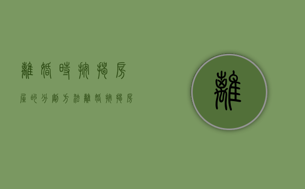 离婚时按揭房屋的分割方法（离婚按揭房产如何分割新婚姻法）