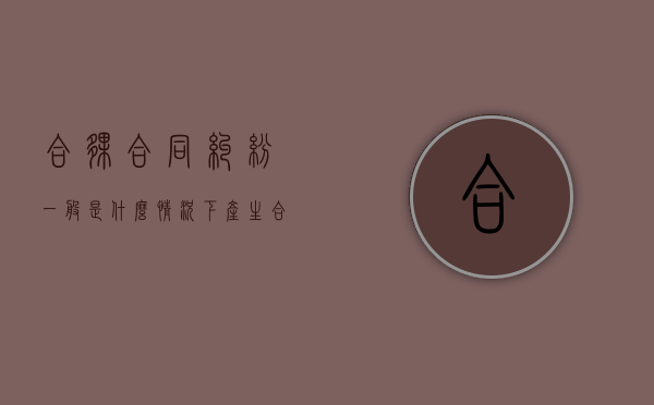 合伙合同纠纷一般是什么情况下产生（合伙纠纷有哪些特征）