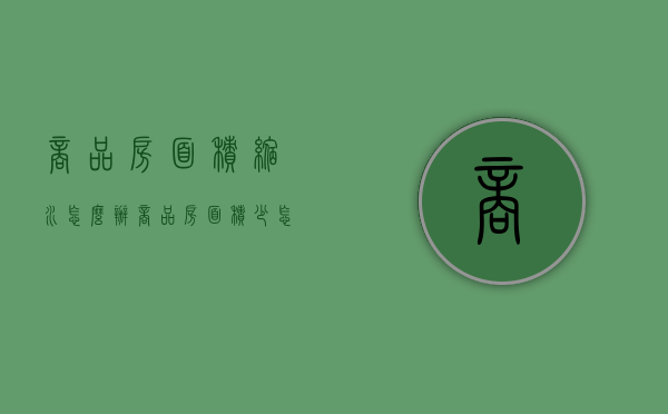 商品房面积缩水怎么办（商品房面积少怎么办）