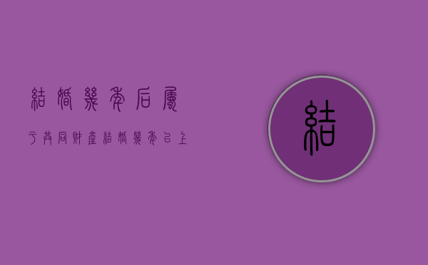 结婚几年后属于共同财产（结婚几年以上可以算共同财产）