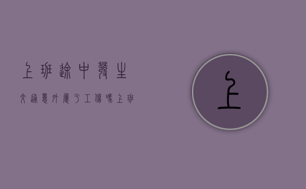 上班途中发生交通意外属于工伤吗（上班途中交通意外属于工伤吗）