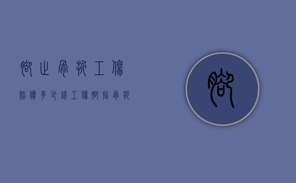 脚趾骨折工伤赔偿多少钱（工伤脚指骨折能评几级伤残）
