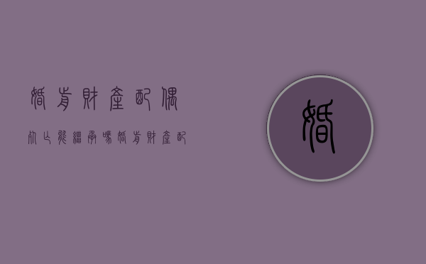 婚前财产配偶死亡能继承吗（婚前财产配偶有继承权吗?）
