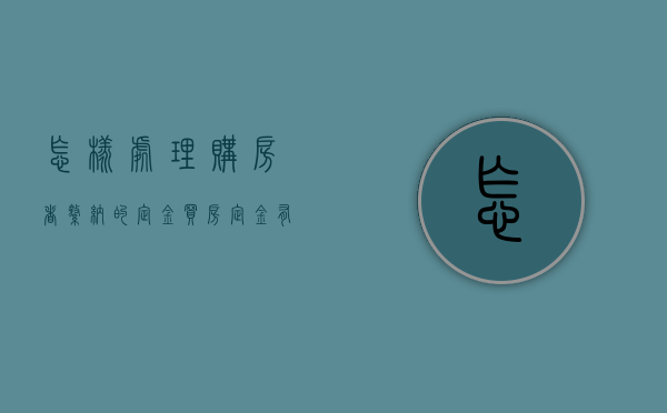怎样处理购房者缴纳的定金（买房定金有什么办法退）