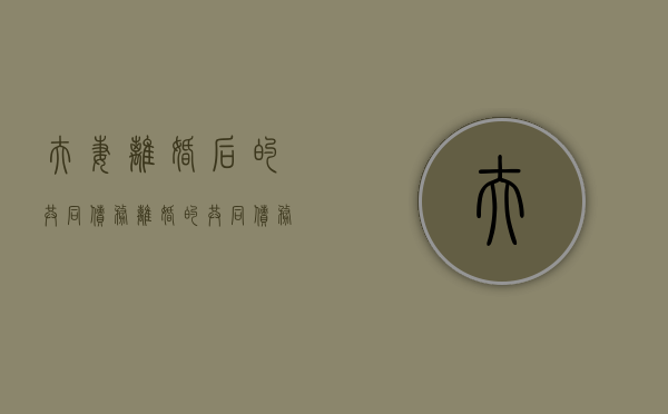 夫妻离婚后的共同债务（离婚的共同债务）