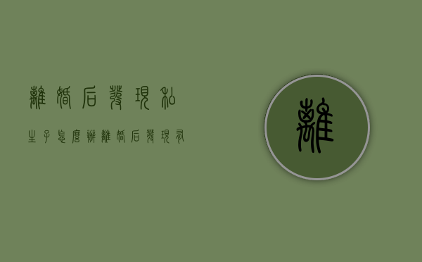 离婚后发现私生子怎么办（离婚后发现有孩子怎么办）