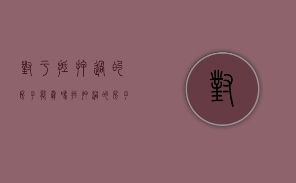 对于抵押过的房子能卖吗？（抵押过的房子还能再次抵押吗）
