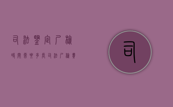 司法鉴定尸检时间需要多长？（司法尸检费用）