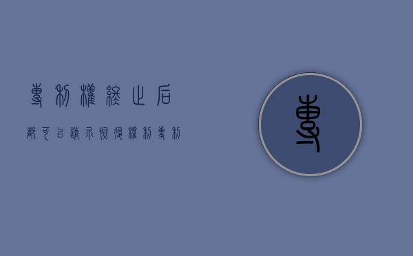 专利权终止后都可以请求恢复权利（专利权终止原因）