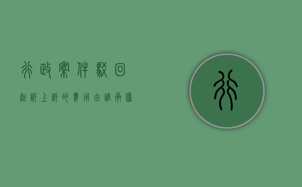 行政案件驳回起诉上诉的费用由谁承担（行政案件驳回起诉上诉的费用谁承担）
