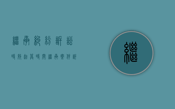继承纠纷诉讼时效起算时间（继承案件诉讼时效）