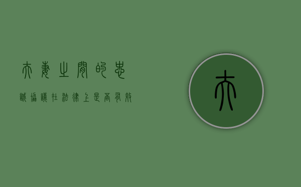 夫妻之间的“忠诚协议”在法律上是否有效（夫妻间忠诚协议受法律保护吗）