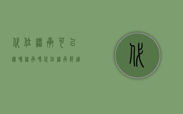 代位继承可以遗嘱继承吗（代位继承能适用于遗赠吗？）
