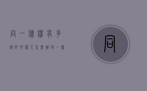 同一债权有多个抵押权人怎么办（同一债务人多个债权人分配财产）
