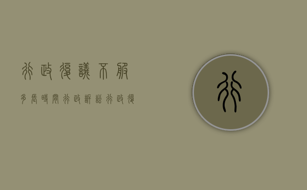 行政复议不服多长时间行政诉讼（行政复议不服还可以复议吗）