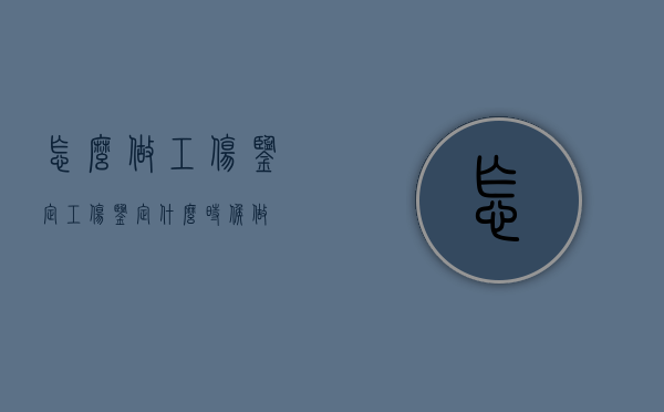 怎么做工伤鉴定（工伤鉴定什么时候做）