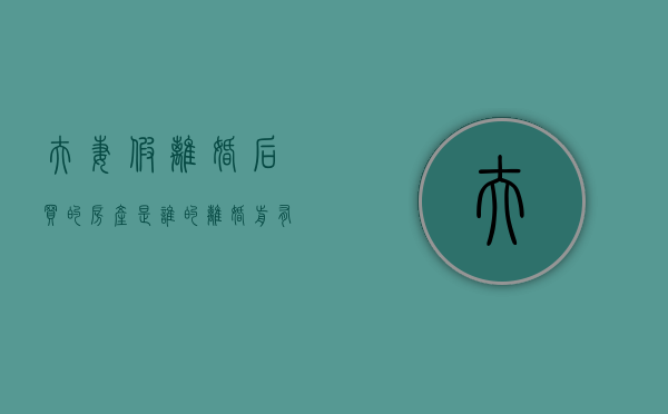 夫妻假离婚后买的房产是谁的离婚前有协议（夫妻假离婚买房,谁料丈夫假戏真做!跟别人领了结婚证）