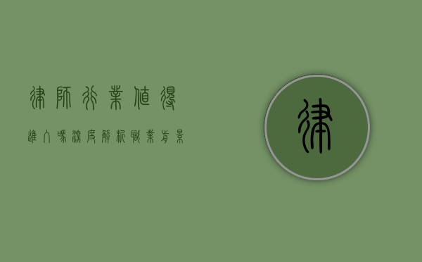律师行业值得进入吗？深度解析职业前景与挑战