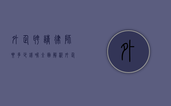 外企聘请律师要多少钱呢？全面解析外企律师费用相关事宜