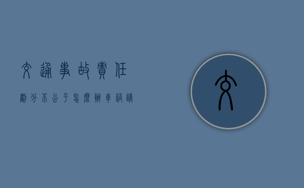交通事故责任划分不公平怎么办？（车祸请律师费用一般是多少钱）