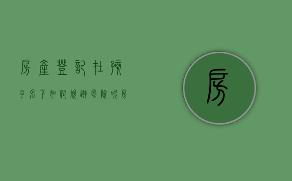 房产登记在孩子名下如何规避风险呢（房产儿子名下如何防止房子被抵押贷款）