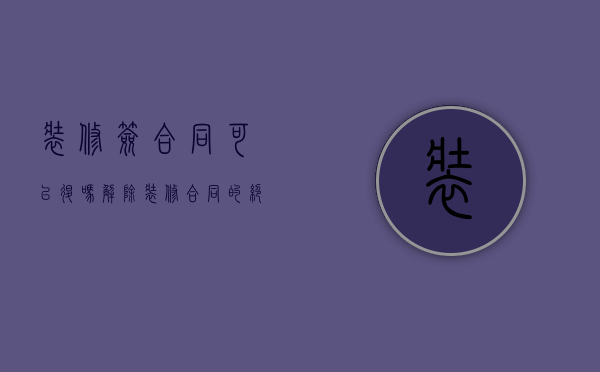 装修签合同可以退吗（解除装修合同的绝招）