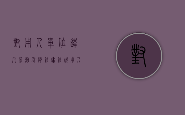 对用人单位违反劳动保障法律、法规（用人单位违反劳动法怎么办）