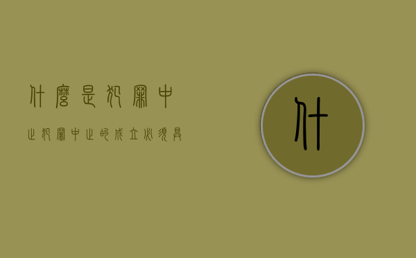 什么是犯罪中止?犯罪中止的成立必须具备哪些条件?（犯罪中止的含义）