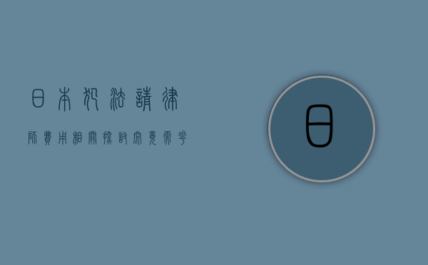 日本犯法请律师费用相关探讨，究竟需花费多少？