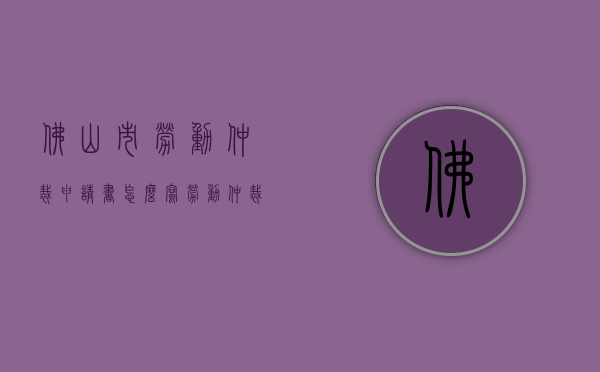 佛山市劳动仲裁申请书怎么写？（劳动仲裁申请书的格式）